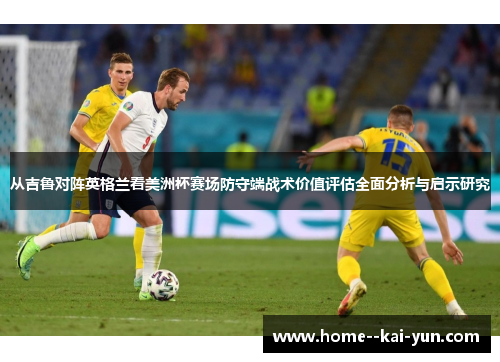 从吉鲁对阵英格兰看美洲杯赛场防守端战术价值评估全面分析与启示研究 从吉鲁对阵英格兰看美洲杯赛场防守端战术价值评估全面分析与启示研究