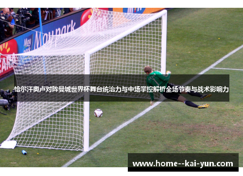 恰尔汗奥卢对阵曼城世界杯舞台统治力与中场掌控解析全场节奏与战术影响力