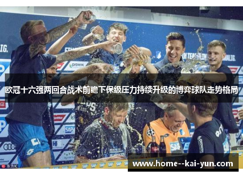 欧冠十六强两回合战术前瞻下保级压力持续升级的博弈球队走势格局