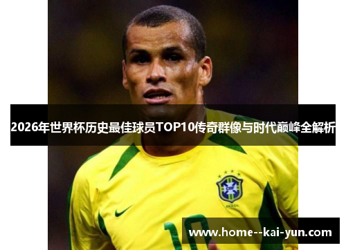 2026年世界杯历史最佳球员TOP10传奇群像与时代巅峰全解析