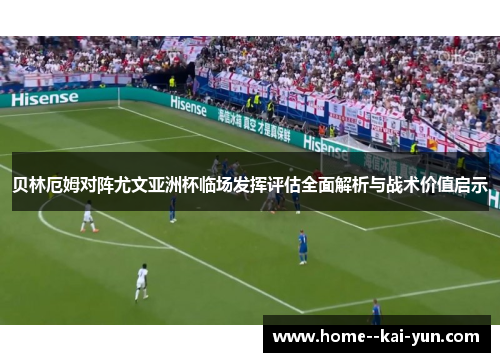 贝林厄姆对阵尤文亚洲杯临场发挥评估全面解析与战术价值启示 贝林厄姆对阵尤文亚洲杯临场发挥评估全面解析与战术价值启示