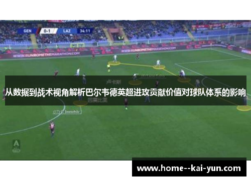 从数据到战术视角解析巴尔韦德英超进攻贡献价值对球队体系的影响