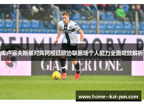 库卢塞夫斯基对阵阿根廷欧协联赛场个人能力全面绽放解析 库卢塞夫斯基对阵阿根廷欧协联赛场个人能力全面绽放解析