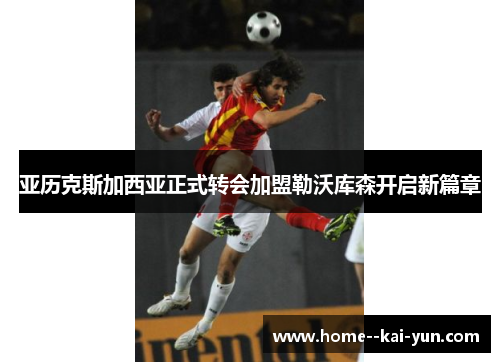 亚历克斯加西亚正式转会加盟勒沃库森开启新篇章