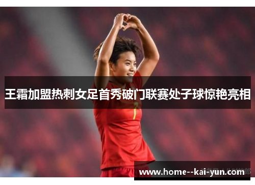 王霜加盟热刺女足首秀破门联赛处子球惊艳亮相 王霜加盟热刺女足首秀破门联赛处子球惊艳亮相