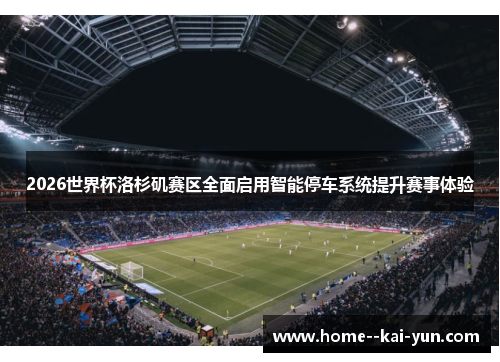 2026世界杯洛杉矶赛区全面启用智能停车系统提升赛事体验 2026世界杯洛杉矶赛区全面启用智能停车系统提升赛事体验