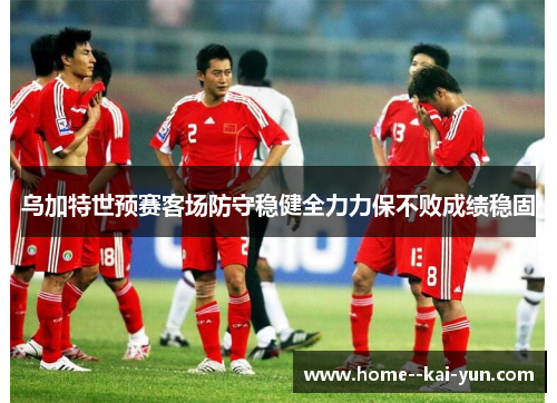 乌加特世预赛客场防守稳健全力力保不败成绩稳固