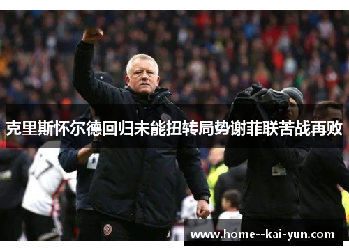 克里斯怀尔德回归未能扭转局势谢菲联苦战再败 克里斯怀尔德回归未能扭转局势谢菲联苦战再败