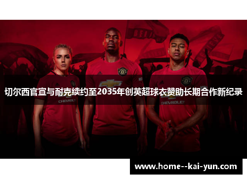 切尔西官宣与耐克续约至2035年创英超球衣赞助长期合作新纪录