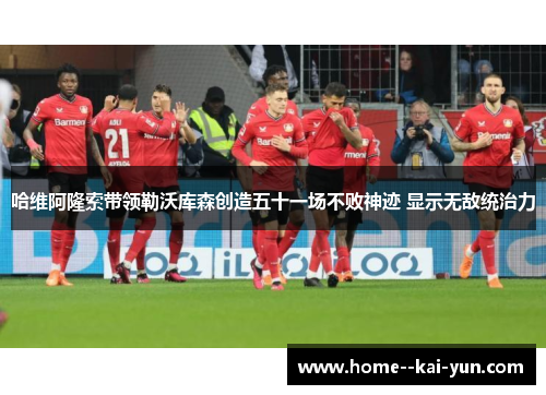 哈维阿隆索带领勒沃库森创造五十一场不败神迹 显示无敌统治力