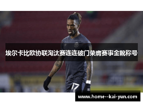 埃尔卡比欧协联淘汰赛连连破门荣膺赛事金靴称号 埃尔卡比欧协联淘汰赛连连破门荣膺赛事金靴称号