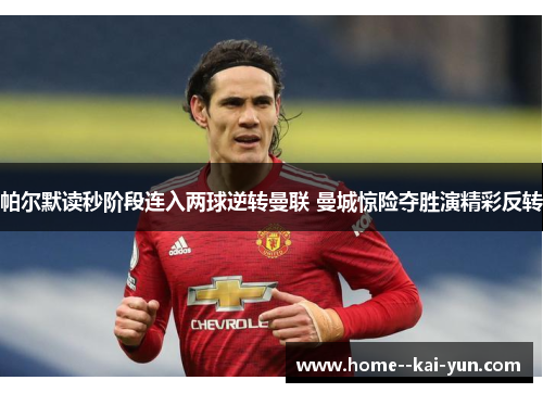 帕尔默读秒阶段连入两球逆转曼联 曼城惊险夺胜演精彩反转 帕尔默读秒阶段连入两球逆转曼联 曼城惊险夺胜演精彩反转