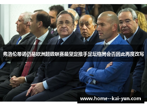 弗洛伦蒂诺仍是欧洲超级联赛最坚定推手足坛格局会否因此再度改写 弗洛伦蒂诺仍是欧洲超级联赛最坚定推手足坛格局会否因此再度改写