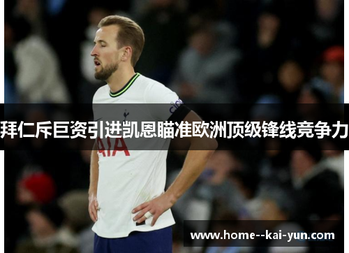 拜仁斥巨资引进凯恩瞄准欧洲顶级锋线竞争力 拜仁斥巨资引进凯恩瞄准欧洲顶级锋线竞争力