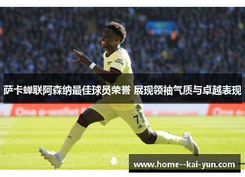 萨卡蝉联阿森纳最佳球员荣誉 展现领袖气质与卓越表现