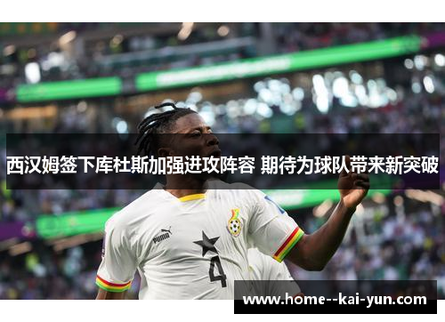 西汉姆签下库杜斯加强进攻阵容 期待为球队带来新突破