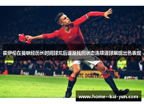 霍伊伦在曼联经历长时间球荒后逐渐找回状态连续进球展现出色表现