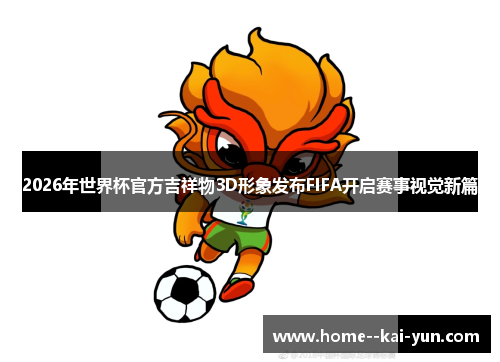 2026年世界杯官方吉祥物3D形象发布FIFA开启赛事视觉新篇