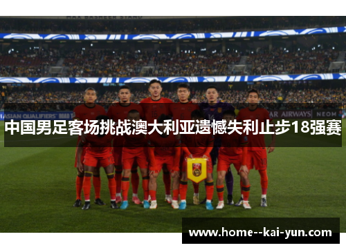 中国男足客场挑战澳大利亚遗憾失利止步18强赛
