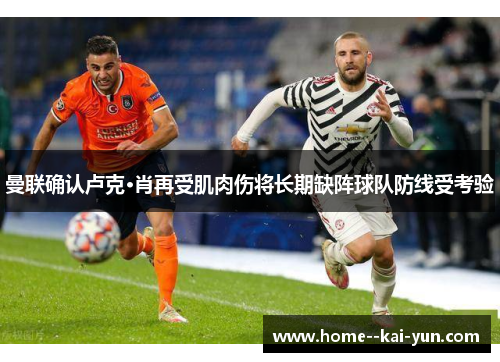 曼联确认卢克·肖再受肌肉伤将长期缺阵球队防线受考验 曼联确认卢克·肖再受肌肉伤将长期缺阵球队防线受考验