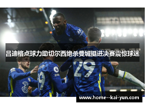 吕迪格点球力助切尔西绝杀曼城挺进决赛震惊球迷