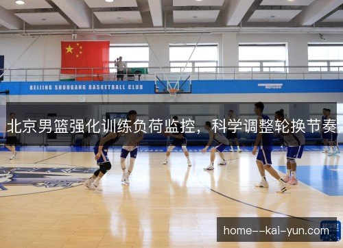 北京男篮强化训练负荷监控，科学调整轮换节奏