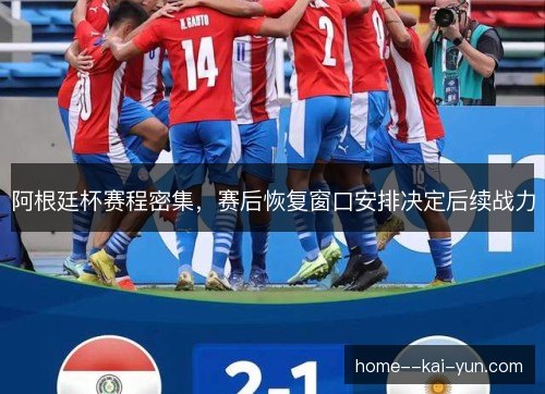 阿根廷杯赛程密集,赛后恢复窗口安排决定后续战力 阿根廷杯赛程密集,赛后恢复窗口安排决定后续战力