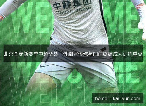 北京国安新赛季中超备战，外脚背传球与门前终结成为训练重点